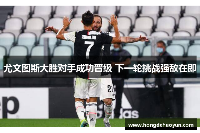 尤文图斯大胜对手成功晋级 下一轮挑战强敌在即