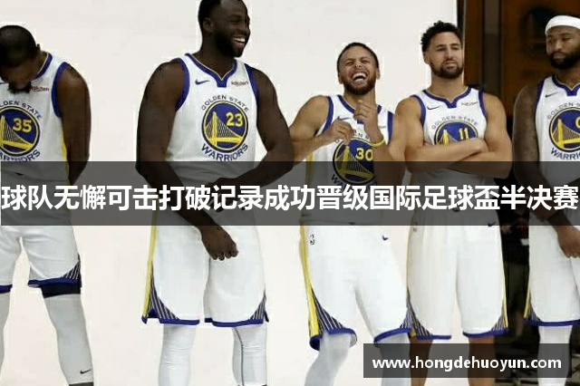 球队无懈可击打破记录成功晋级国际足球盃半决赛