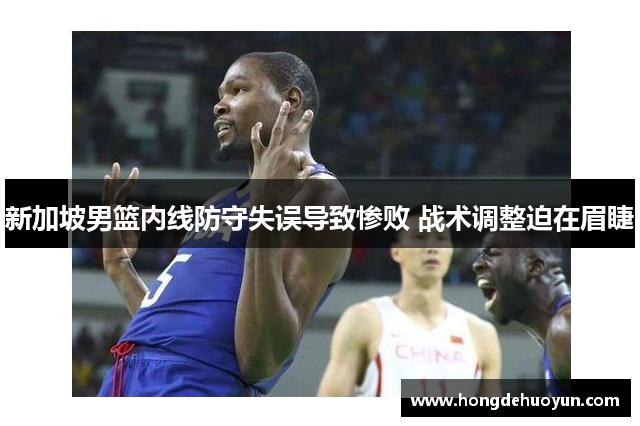 新加坡男篮内线防守失误导致惨败 战术调整迫在眉睫