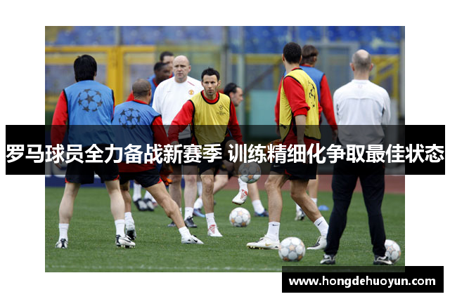 罗马球员全力备战新赛季 训练精细化争取最佳状态
