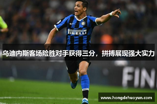 乌迪内斯客场险胜对手获得三分，拼搏展现强大实力