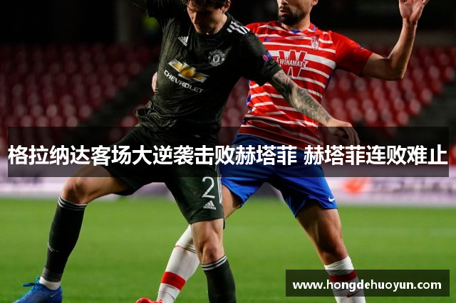 格拉纳达客场大逆袭击败赫塔菲 赫塔菲连败难止