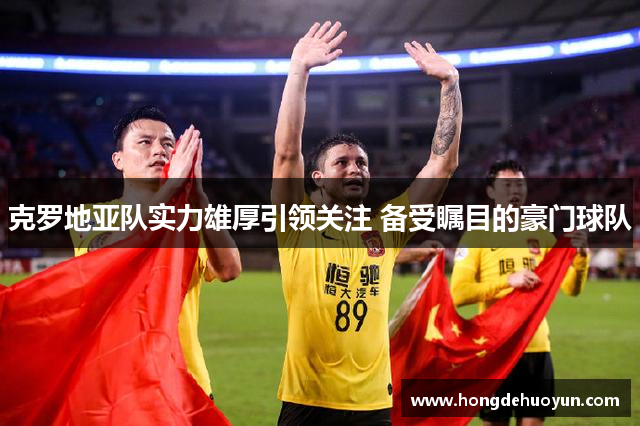 克罗地亚队实力雄厚引领关注 备受瞩目的豪门球队