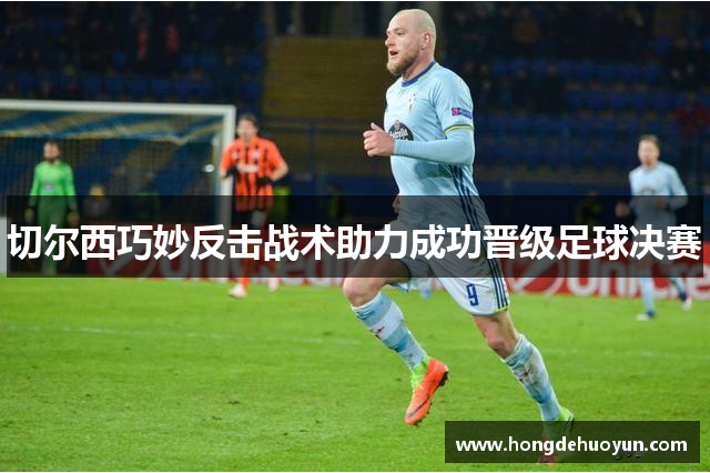 切尔西巧妙反击战术助力成功晋级足球决赛