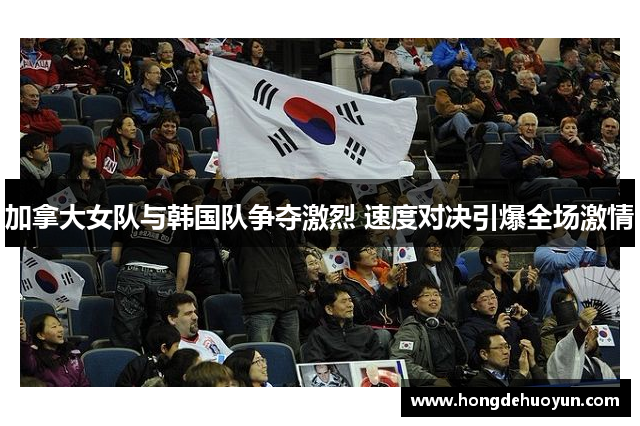 加拿大女队与韩国队争夺激烈 速度对决引爆全场激情