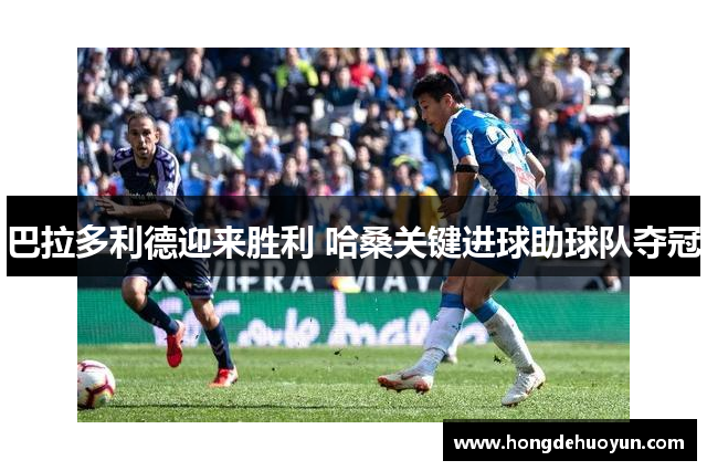 巴拉多利德迎来胜利 哈桑关键进球助球队夺冠