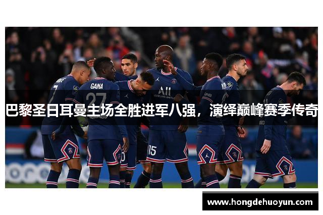 巴黎圣日耳曼主场全胜进军八强，演绎巅峰赛季传奇