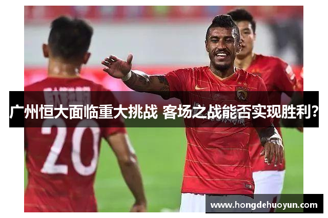广州恒大面临重大挑战 客场之战能否实现胜利？