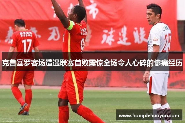 克鲁塞罗客场遭遇联赛首败震惊全场令人心碎的惨痛经历
