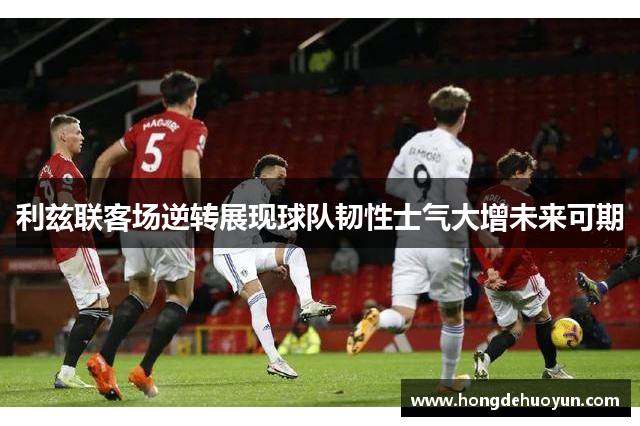 利兹联客场逆转展现球队韧性士气大增未来可期