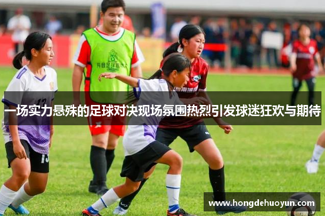 一场实力悬殊的足球对决现场氛围热烈引发球迷狂欢与期待
