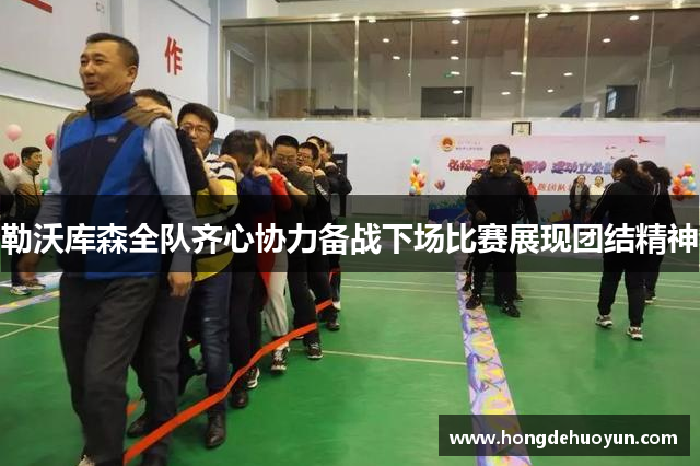 勒沃库森全队齐心协力备战下场比赛展现团结精神
