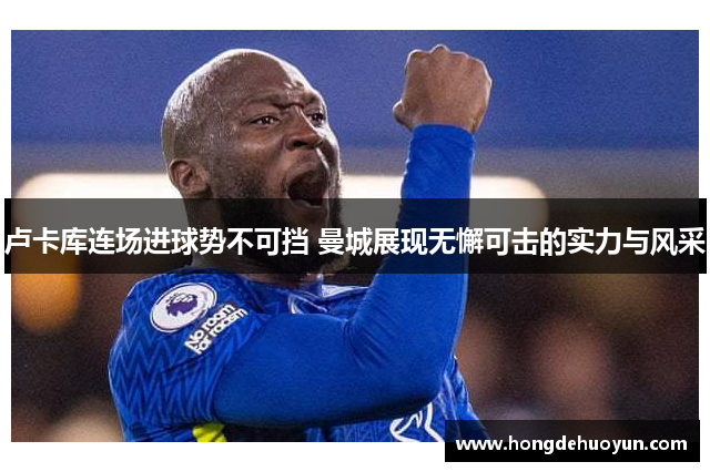 卢卡库连场进球势不可挡 曼城展现无懈可击的实力与风采