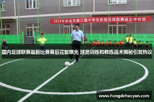 国内足球联赛最新比赛幕后花絮曝光 球员训练和教练战术揭秘引发热议