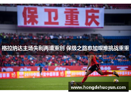 格拉纳达主场失利再遭重创 保级之路愈加艰难挑战重重