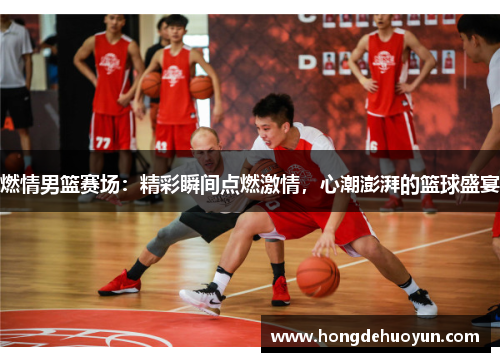 燃情男篮赛场：精彩瞬间点燃激情，心潮澎湃的篮球盛宴