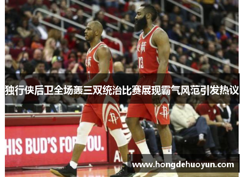 独行侠后卫全场轰三双统治比赛展现霸气风范引发热议