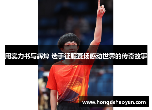 用实力书写辉煌 选手征服赛场感动世界的传奇故事