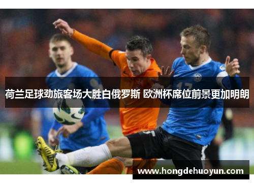 荷兰足球劲旅客场大胜白俄罗斯 欧洲杯席位前景更加明朗