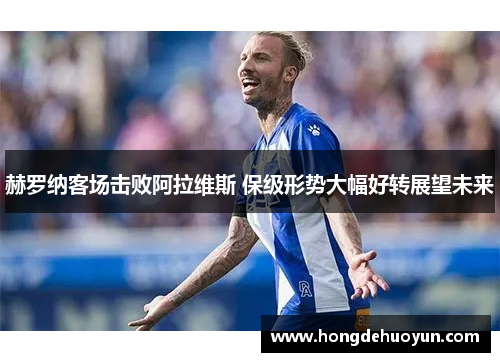 赫罗纳客场击败阿拉维斯 保级形势大幅好转展望未来