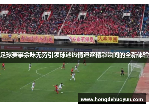 足球赛事余味无穷引领球迷热情追逐精彩瞬间的全新体验