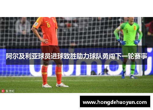 阿尔及利亚球员进球致胜助力球队勇闯下一轮赛事