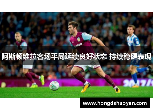 阿斯顿维拉客场平局延续良好状态 持续稳健表现