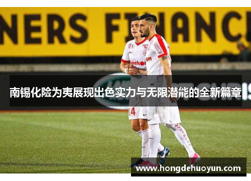 南锡化险为夷展现出色实力与无限潜能的全新篇章