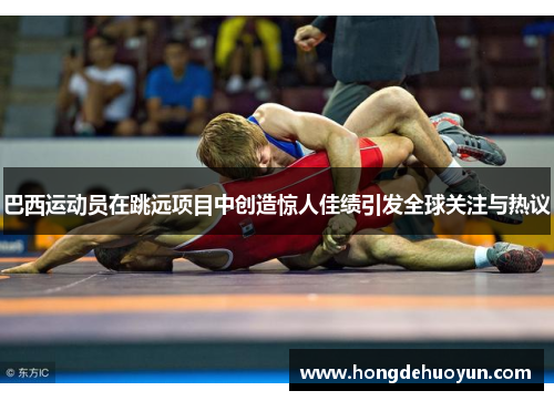 巴西运动员在跳远项目中创造惊人佳绩引发全球关注与热议