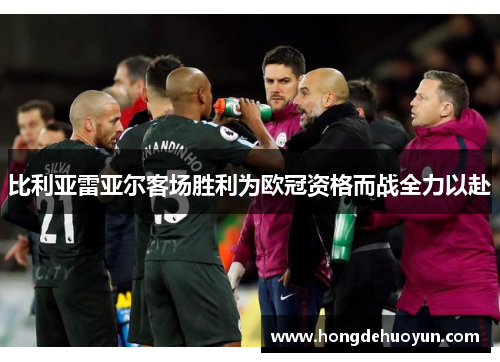 比利亚雷亚尔客场胜利为欧冠资格而战全力以赴