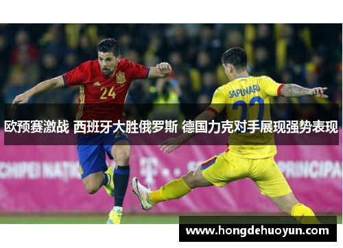 欧预赛激战 西班牙大胜俄罗斯 德国力克对手展现强势表现