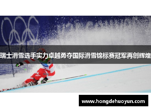 瑞士滑雪选手实力卓越勇夺国际滑雪锦标赛冠军再创辉煌