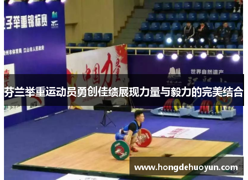 芬兰举重运动员勇创佳绩展现力量与毅力的完美结合