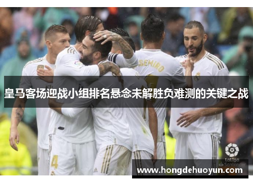 皇马客场迎战小组排名悬念未解胜负难测的关键之战