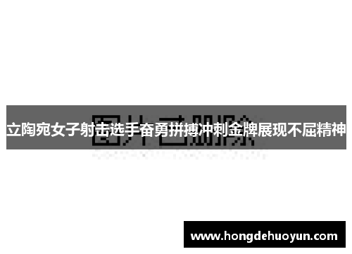 立陶宛女子射击选手奋勇拼搏冲刺金牌展现不屈精神