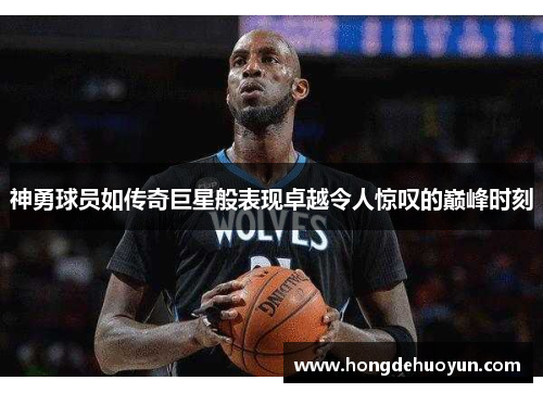 神勇球员如传奇巨星般表现卓越令人惊叹的巅峰时刻