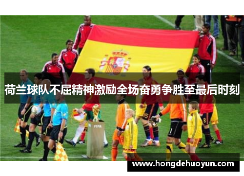 荷兰球队不屈精神激励全场奋勇争胜至最后时刻