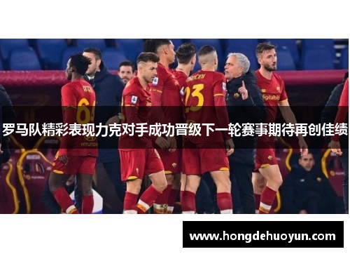 罗马队精彩表现力克对手成功晋级下一轮赛事期待再创佳绩