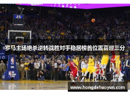 罗马主场绝杀逆转战胜对手稳居榜首位置喜迎三分