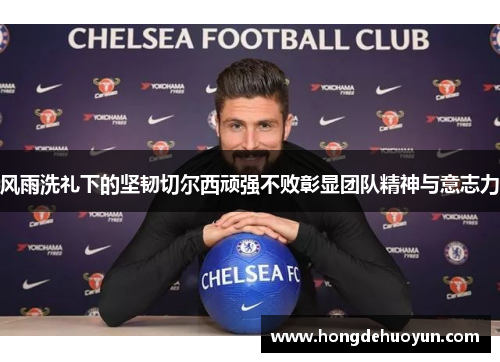 风雨洗礼下的坚韧切尔西顽强不败彰显团队精神与意志力