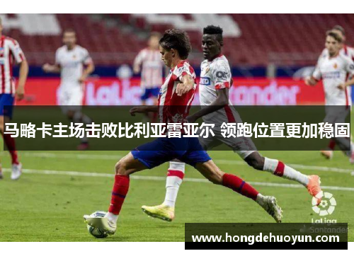 马略卡主场击败比利亚雷亚尔 领跑位置更加稳固