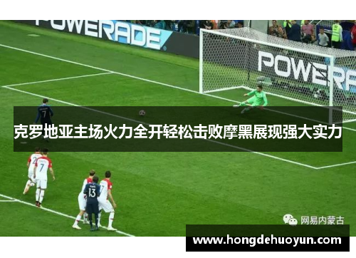 克罗地亚主场火力全开轻松击败摩黑展现强大实力