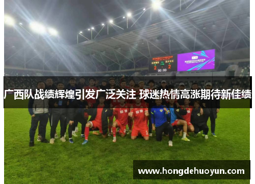 广西队战绩辉煌引发广泛关注 球迷热情高涨期待新佳绩