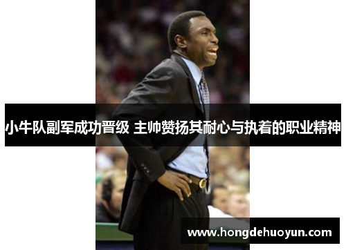小牛队副军成功晋级 主帅赞扬其耐心与执着的职业精神