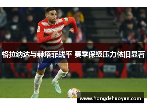格拉纳达与赫塔菲战平 赛季保级压力依旧显著