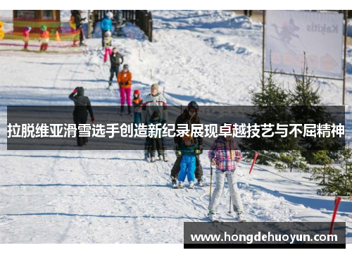 拉脱维亚滑雪选手创造新纪录展现卓越技艺与不屈精神