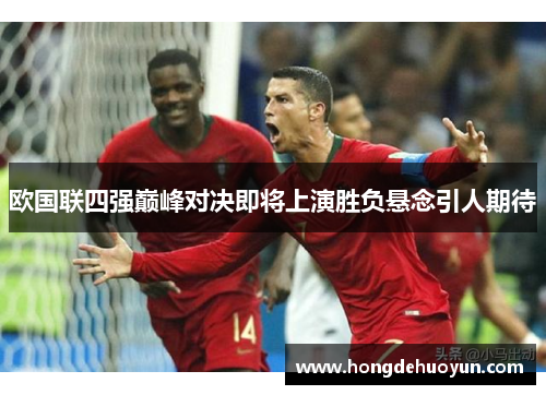 欧国联四强巅峰对决即将上演胜负悬念引人期待