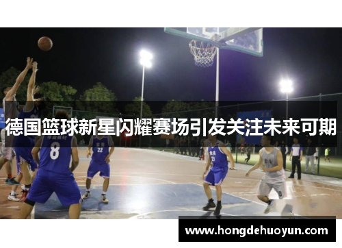 德国篮球新星闪耀赛场引发关注未来可期