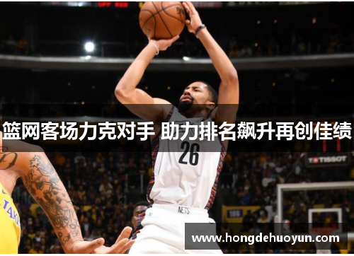 篮网客场力克对手 助力排名飙升再创佳绩