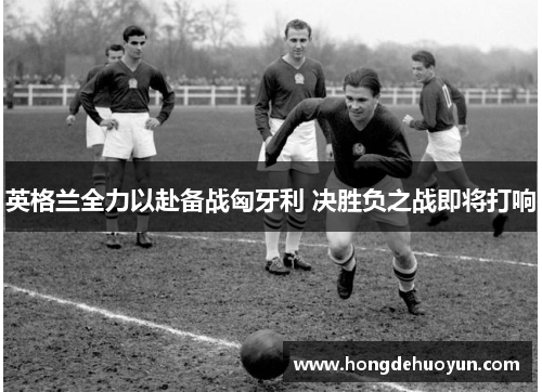 英格兰全力以赴备战匈牙利 决胜负之战即将打响